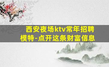 西安夜场ktv常年招聘模特-点开这条财富信息